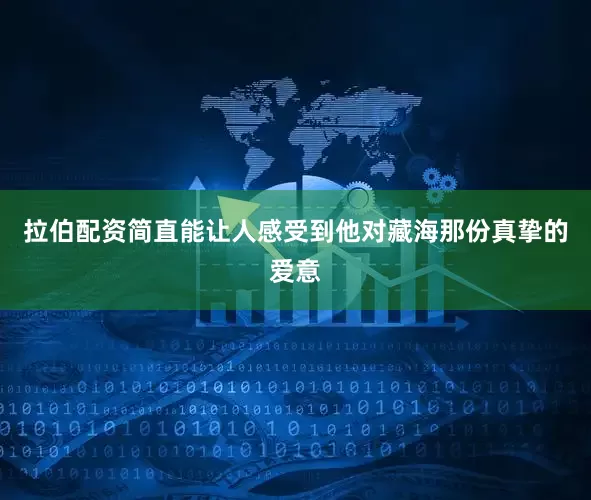 拉伯配资简直能让人感受到他对藏海那份真挚的爱意