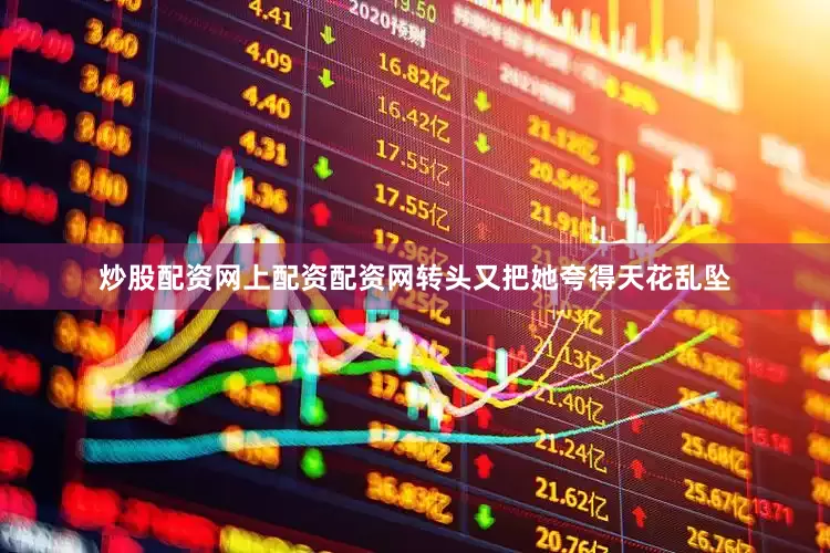 炒股配资网上配资配资网转头又把她夸得天花乱坠
