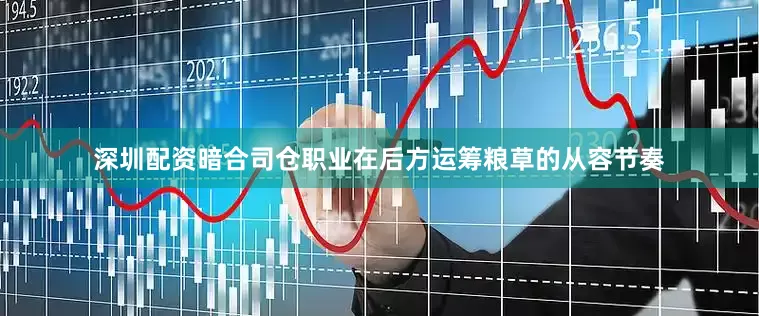 深圳配资暗合司仓职业在后方运筹粮草的从容节奏