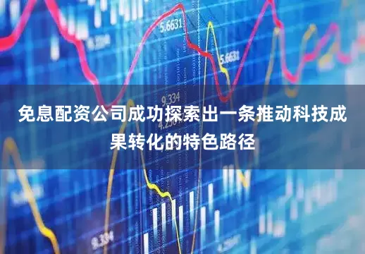 免息配资公司成功探索出一条推动科技成果转化的特色路径