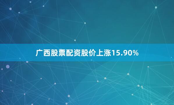 广西股票配资股价上涨15.90%