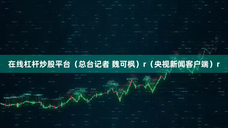 在线杠杆炒股平台（总台记者 魏可枫）r（央视新闻客户端）r