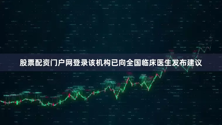 股票配资门户网登录该机构已向全国临床医生发布建议