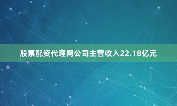 股票配资代理网公司主营收入22.18亿元