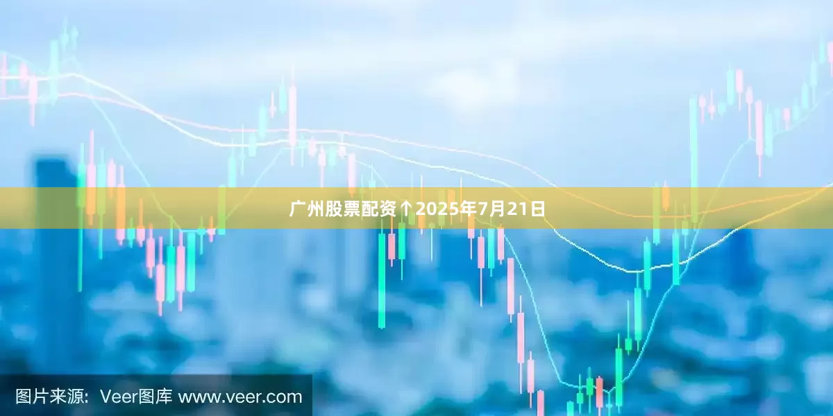 广州股票配资　　↑2025年7月21日
