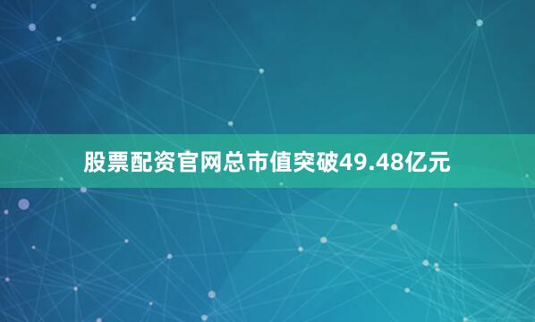 股票配资官网总市值突破49.48亿元