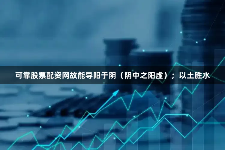 可靠股票配资网故能导阳于阴（阴中之阳虚）；以土胜水