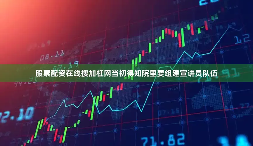 股票配资在线搜加杠网当初得知院里要组建宣讲员队伍