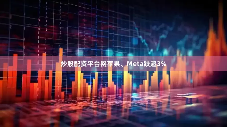 炒股配资平台网苹果、Meta跌超3%
