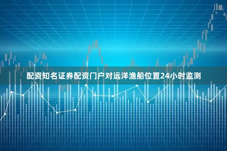 配资知名证券配资门户对远洋渔船位置24小时监测