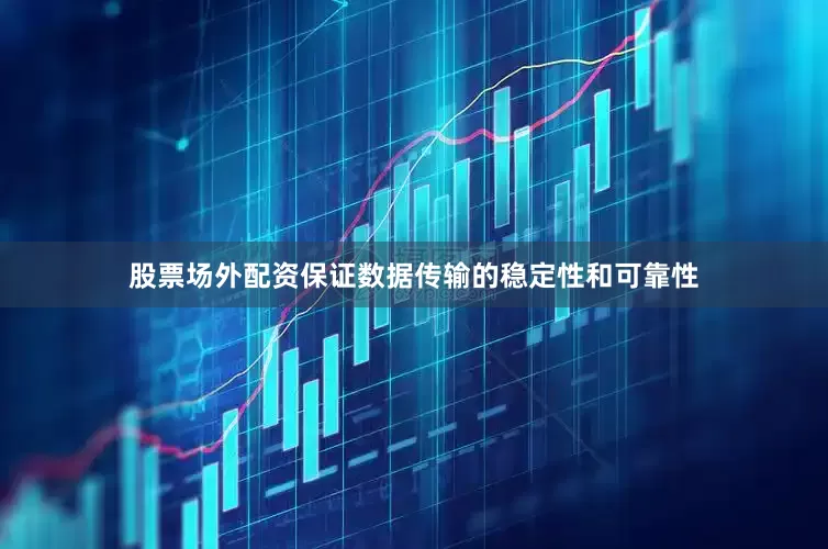 股票场外配资保证数据传输的稳定性和可靠性