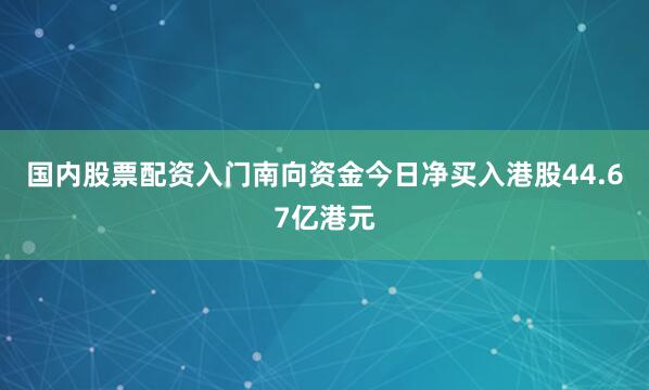 国内股票配资入门南向资金今日净买入港股44.67亿港元