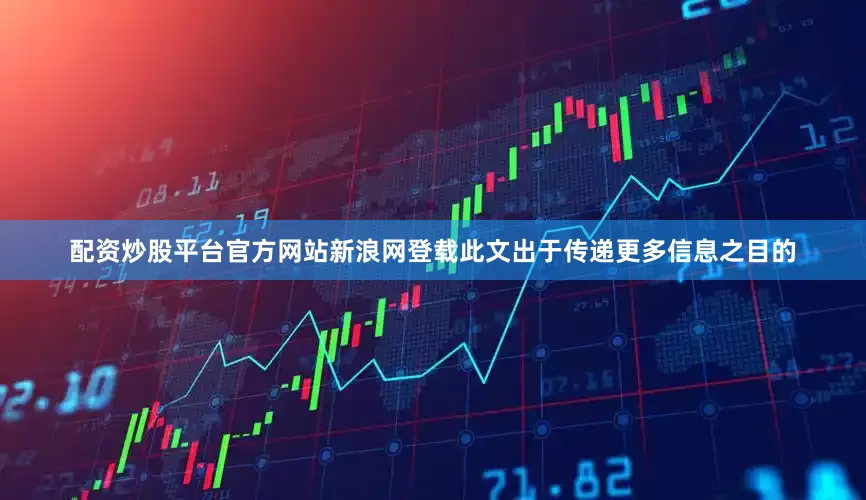 配资炒股平台官方网站新浪网登载此文出于传递更多信息之目的