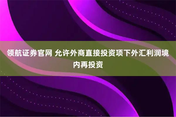 领航证券官网 允许外商直接投资项下外汇利润境内再投资