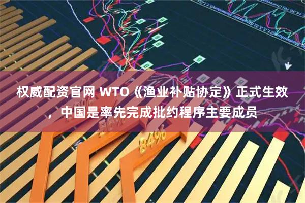 权威配资官网 WTO《渔业补贴协定》正式生效，中国是率先完成批约程序主要成员