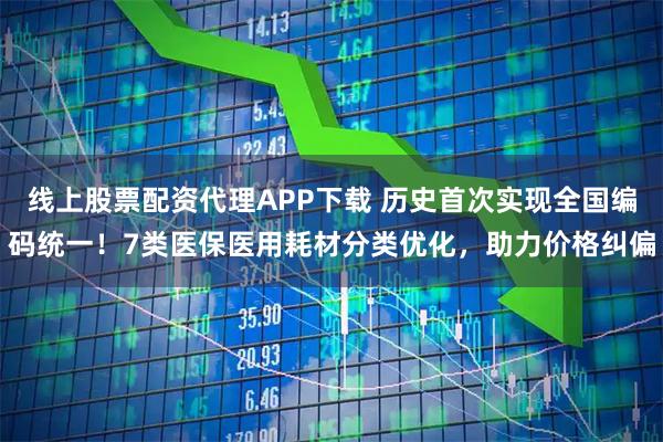 线上股票配资代理APP下载 历史首次实现全国编码统一！7类医保医用耗材分类优化，助力价格纠偏