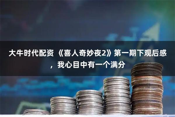 大牛时代配资 《喜人奇妙夜2》第一期下观后感，我心目中有一个满分