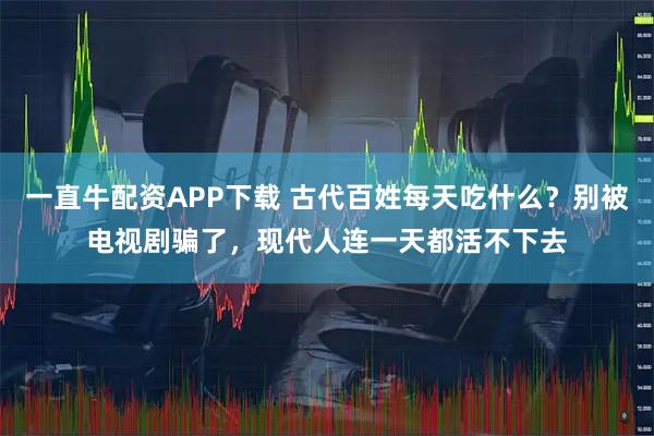 一直牛配资APP下载 古代百姓每天吃什么？别被电视剧骗了，现代人连一天都活不下去