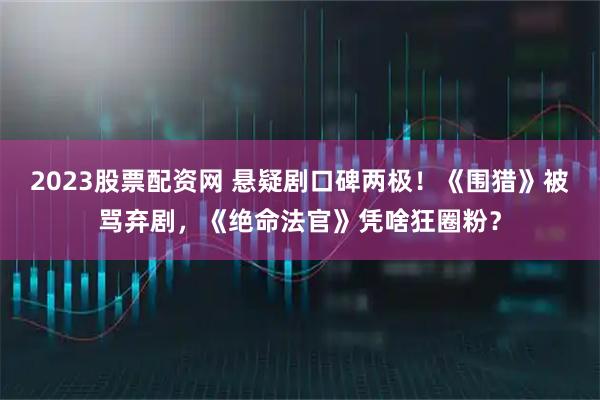 2023股票配资网 悬疑剧口碑两极！《围猎》被骂弃剧，《绝命法官》凭啥狂圈粉？
