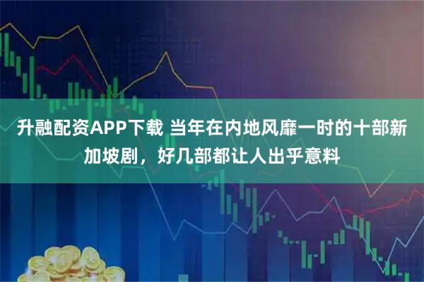 升融配资APP下载 当年在内地风靡一时的十部新加坡剧，好几部都让人出乎意料