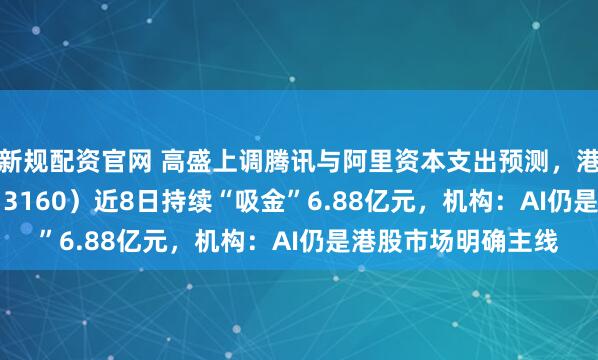 新规配资官网 高盛上调腾讯与阿里资本支出预测，港股科技30ETF（513160）近8日持续“吸金”6.88亿元，机构：AI仍是港股市场明确主线