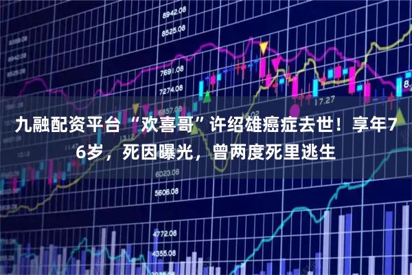 九融配资平台 “欢喜哥”许绍雄癌症去世!享年76岁,死因曝光,曾两度死里逃生