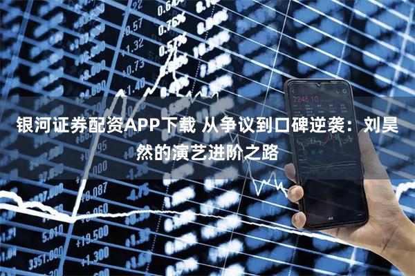 银河证券配资APP下载 从争议到口碑逆袭:刘昊然的演艺进阶之路