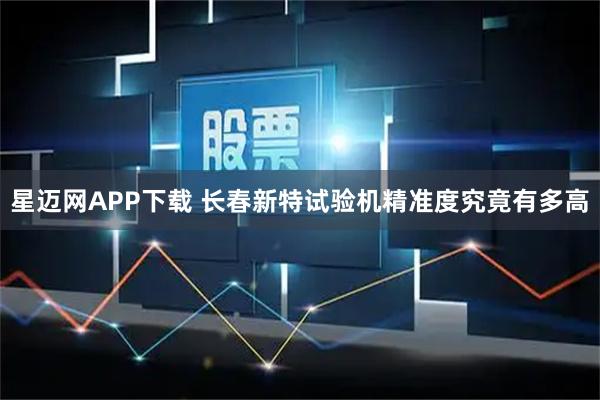星迈网APP下载 长春新特试验机精准度究竟有多高