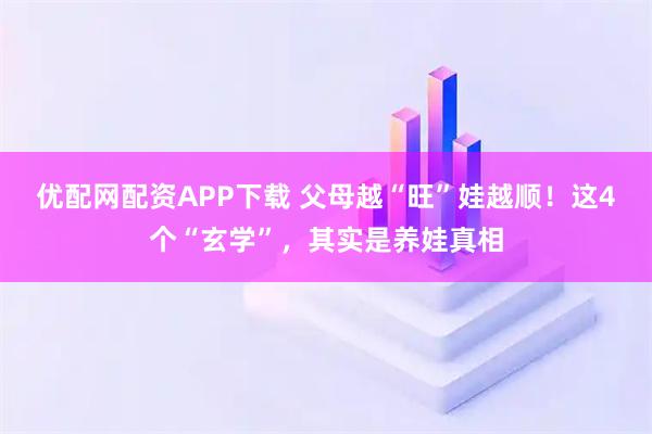 优配网配资APP下载 父母越“旺”娃越顺！这4个“玄学”，其实是养娃真相