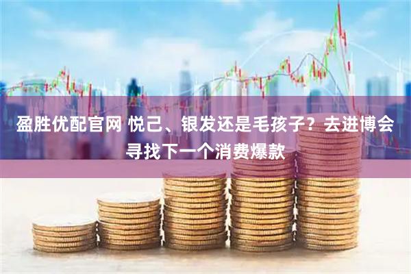 盈胜优配官网 悦己、银发还是毛孩子？去进博会寻找下一个消费爆款