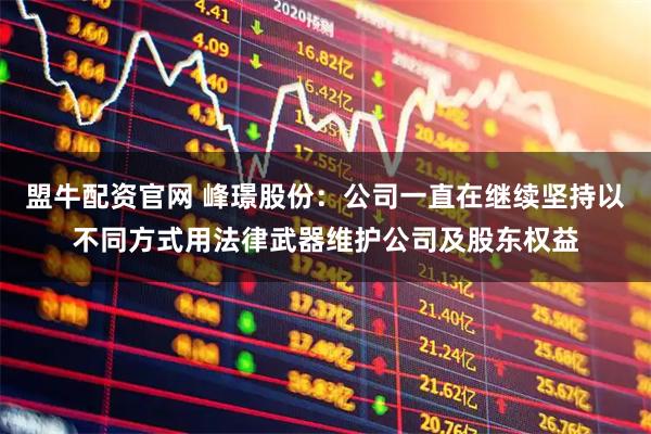 盟牛配资官网 峰璟股份：公司一直在继续坚持以不同方式用法律武器维护公司及股东权益