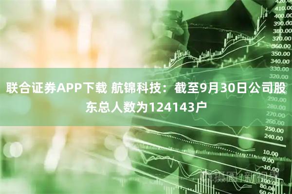 联合证券APP下载 航锦科技：截至9月30日公司股东总人数为124143户