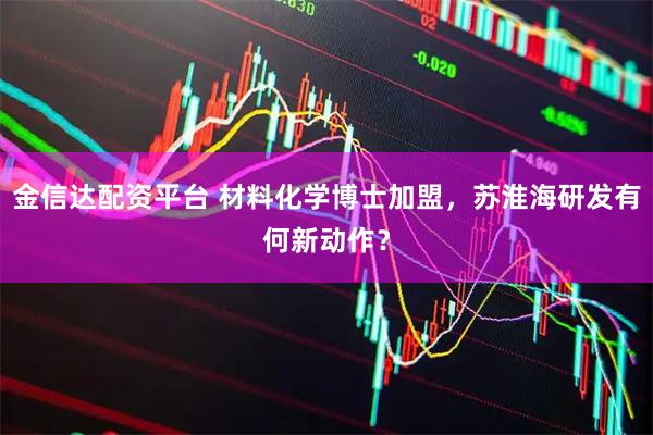 金信达配资平台 材料化学博士加盟，苏淮海研发有何新动作？