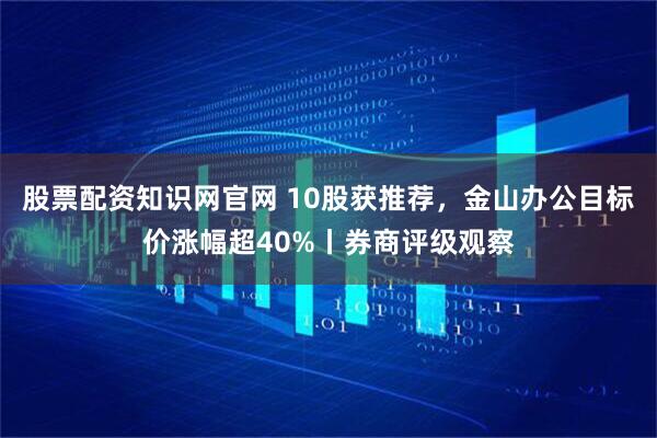 股票配资知识网官网 10股获推荐，金山办公目标价涨幅超40%丨券商评级观察
