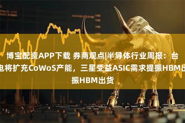 博宝配资APP下载 券商观点|半导体行业周报：台积电将扩充CoWoS产能，三星受益ASIC需求提振HBM出货