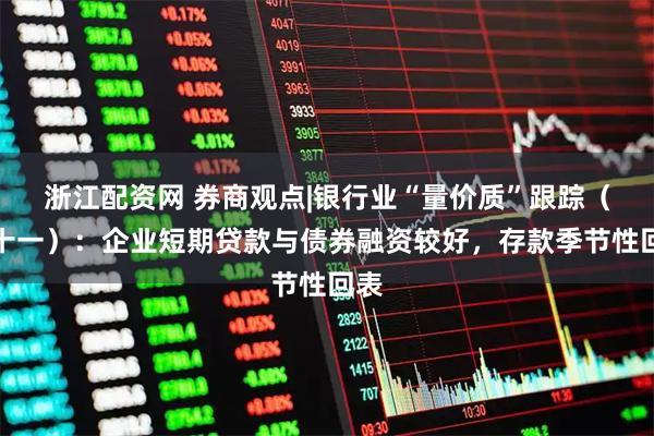 浙江配资网 券商观点|银行业“量价质”跟踪(二十一):企业短期贷款与债券融资较好,存款季节性回表