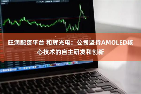 旺润配资平台 和辉光电：公司坚持AMOLED核心技术的自主研发和创新