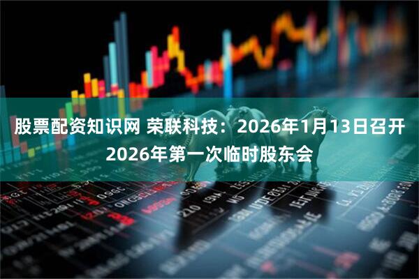 股票配资知识网 荣联科技：2026年1月13日召开2026年第一次临时股东会