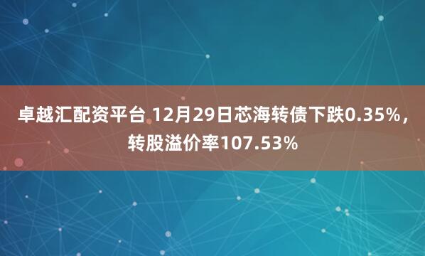 卓越汇配资平台 12月29日芯海转债下跌0.35%，转股溢价率107.53%