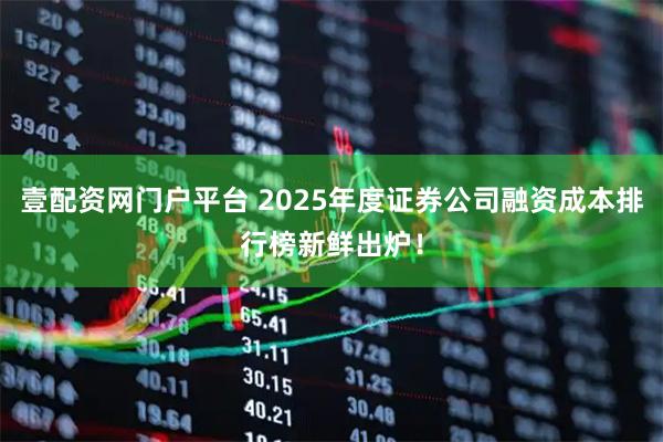 壹配资网门户平台 2025年度证券公司融资成本排行榜新鲜出炉！