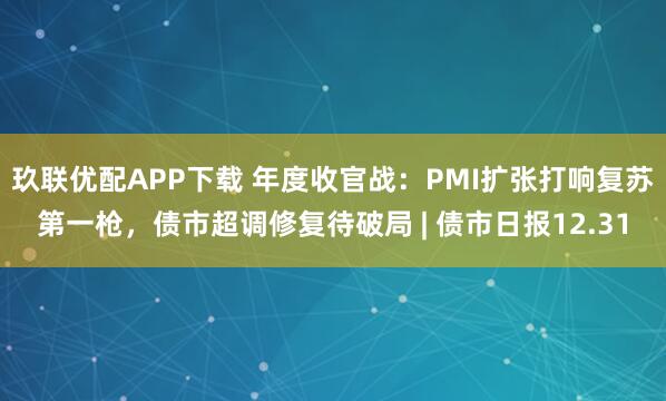 玖联优配APP下载 年度收官战：PMI扩张打响复苏第一枪，债市超调修复待破局 | 债市日报12.31