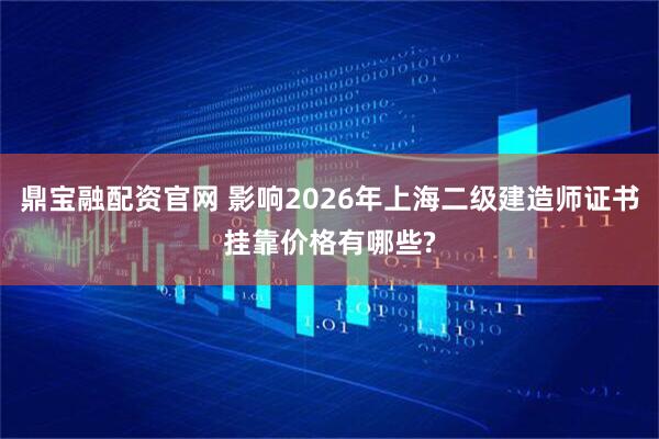 鼎宝融配资官网 影响2026年上海二级建造师证书挂靠价格有哪些?