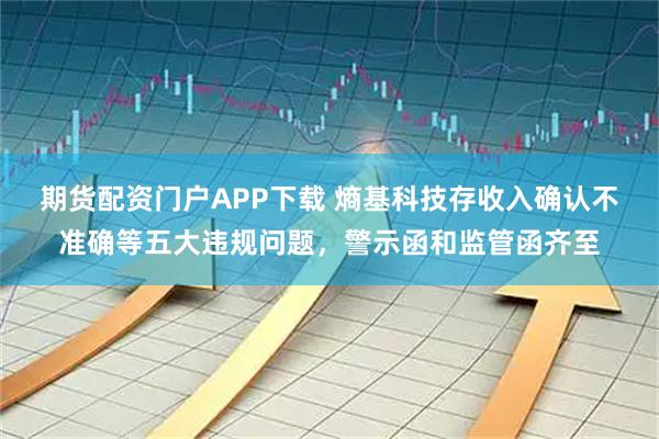 期货配资门户APP下载 熵基科技存收入确认不准确等五大违规问题，警示函和监管函齐至