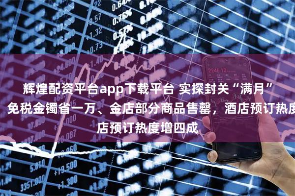 辉煌配资平台app下载平台 实探封关“满月”的海南：免税金镯省一万、金店部分商品售罄，酒店预订热度增四成