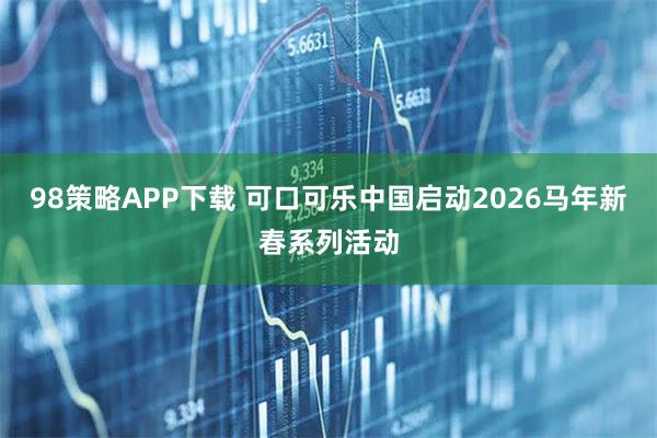 98策略APP下载 可口可乐中国启动2026马年新春系列活动