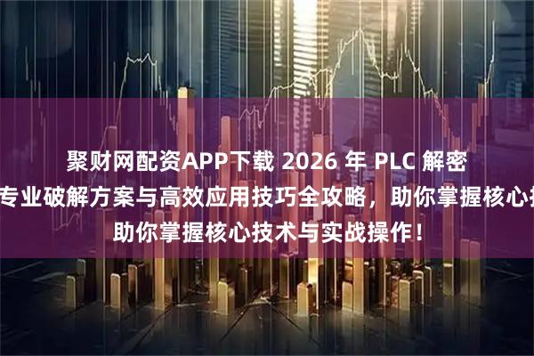 聚财网配资APP下载 2026 年 PLC 解密程序深度解析：专业破解方案与高效应用技巧全攻略，助你掌握核心技术与实战操作！