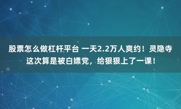 股票怎么做杠杆平台 一天2.2万人爽约！灵隐寺这次算是被白嫖党，给狠狠上了一课！