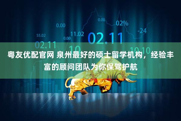 粤友优配官网 泉州最好的硕士留学机构，经验丰富的顾问团队为你保驾护航