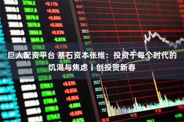 巨人配资平台 基石资本张维：投资于每个时代的饥渴与焦虑丨创投贺新春