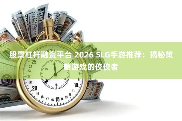 股票杠杆融资平台 2026 SLG手游推荐：揭秘策略游戏的佼佼者